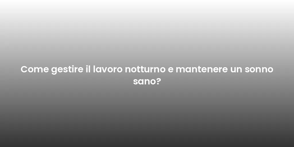 Come gestire il lavoro notturno e mantenere un sonno sano?