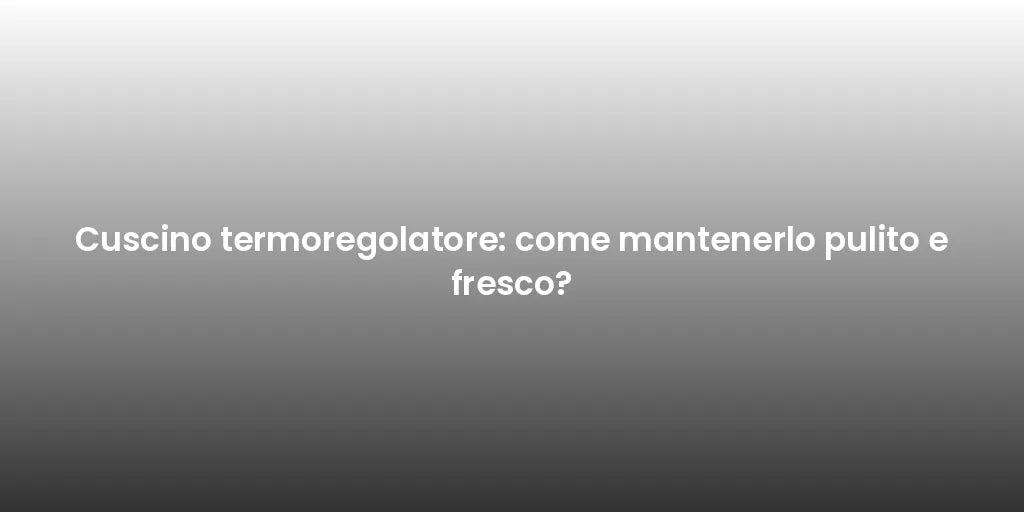 Cuscino termoregolatore: come mantenerlo pulito e fresco?