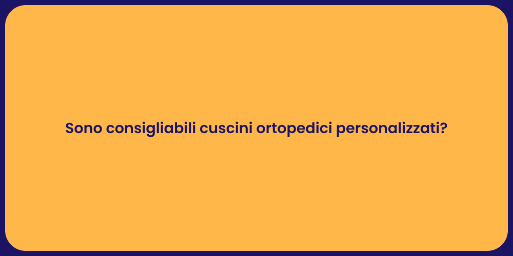 Sono consigliabili cuscini ortopedici personalizzati?