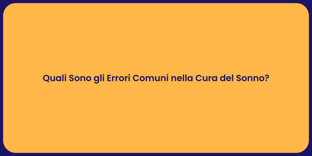 Quali Sono gli Errori Comuni nella Cura del Sonno?