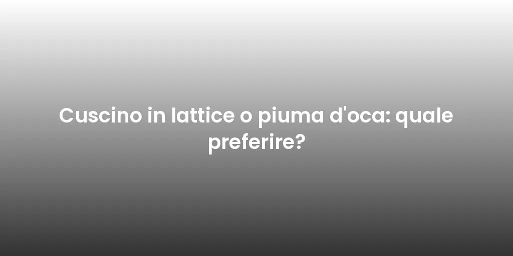 Cuscino in lattice o piuma d'oca: quale preferire?