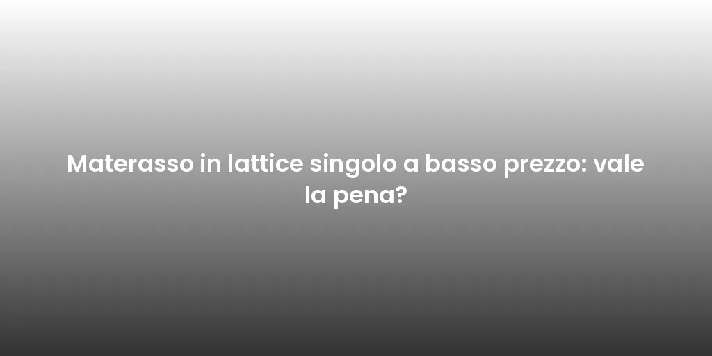 Materasso in lattice singolo a basso prezzo: vale la pena?