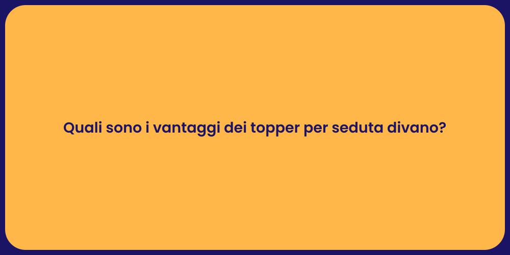 Quali sono i vantaggi dei topper per seduta divano?