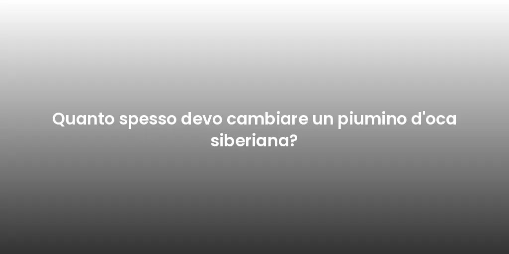 Quanto spesso devo cambiare un piumino d'oca siberiana?