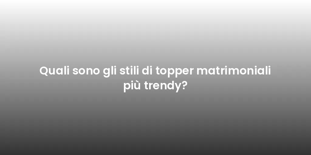 Quali sono gli stili di topper matrimoniali più trendy?