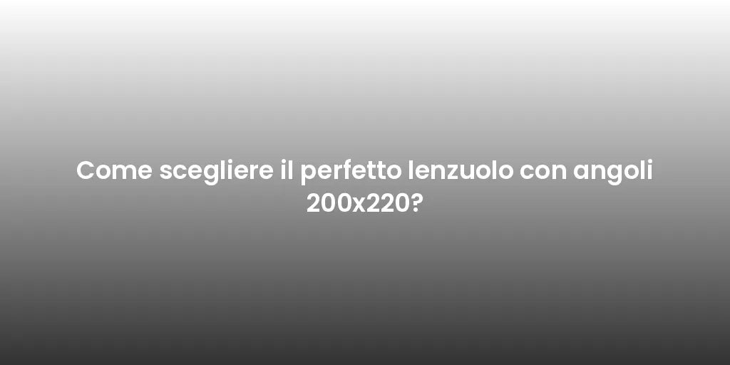 Come scegliere il perfetto lenzuolo con angoli 200x220?