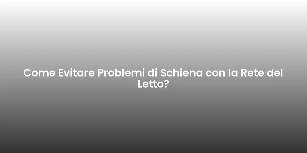 Come Evitare Problemi di Schiena con la Rete del Letto?