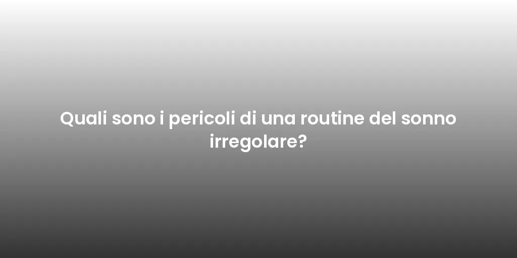 Quali sono i pericoli di una routine del sonno irregolare?