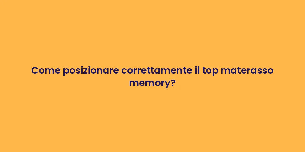 Come posizionare correttamente il top materasso memory?
