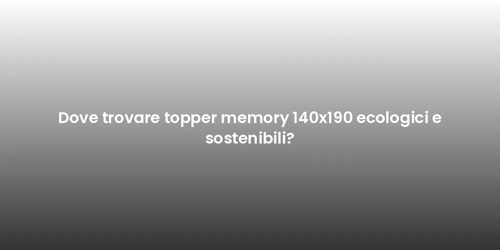 Dove trovare topper memory 140x190 ecologici e sostenibili?
