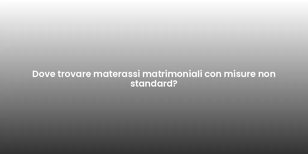 Dove trovare materassi matrimoniali con misure non standard?