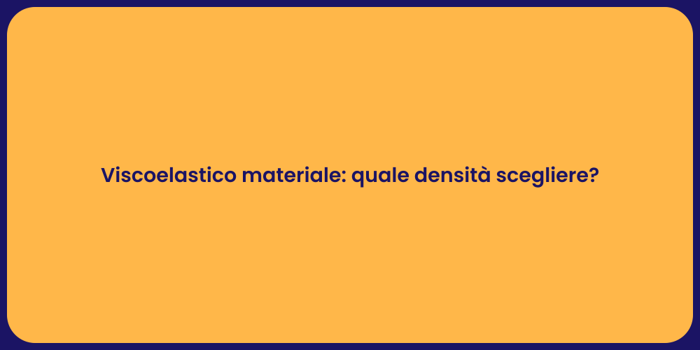 Viscoelastico materiale: quale densità scegliere?