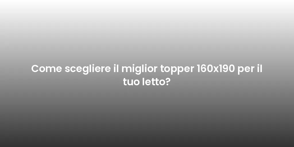 Come scegliere il miglior topper 160x190 per il tuo letto?