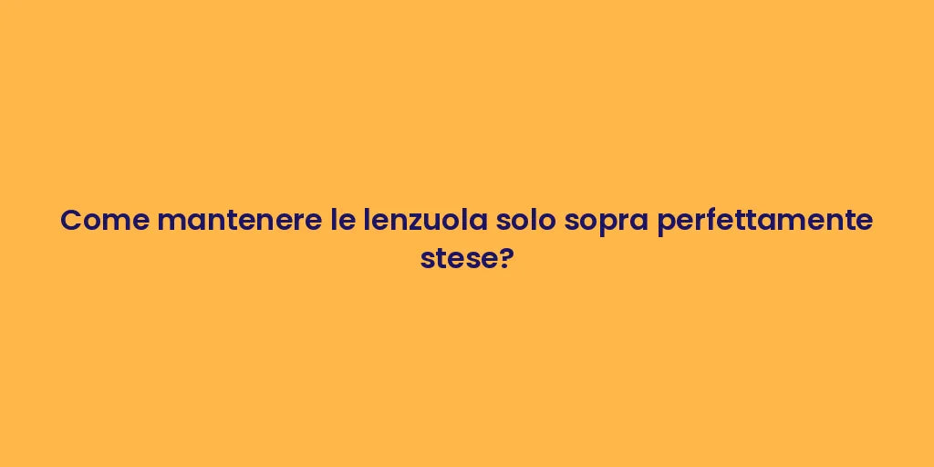 Come mantenere le lenzuola solo sopra perfettamente stese?
