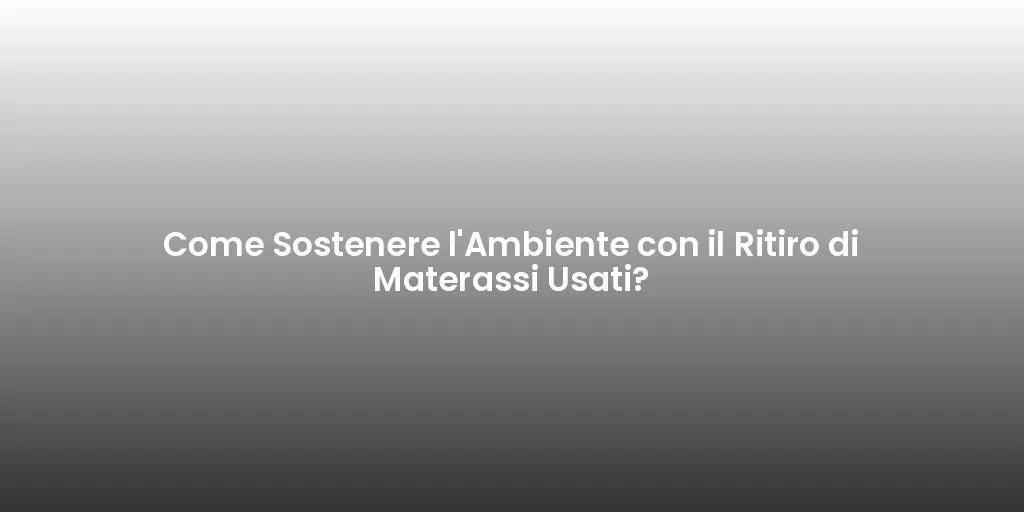 Come Sostenere l'Ambiente con il Ritiro di Materassi Usati?