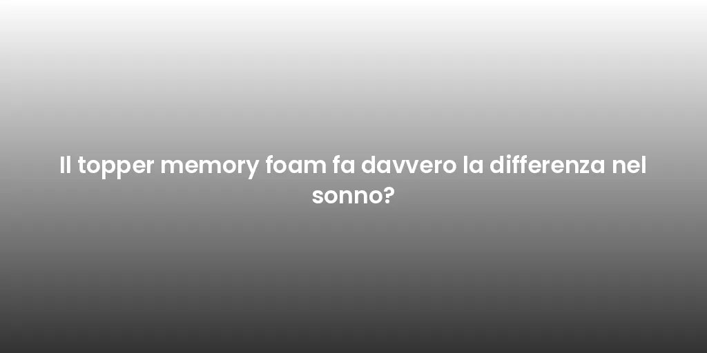 Il topper memory foam fa davvero la differenza nel sonno?