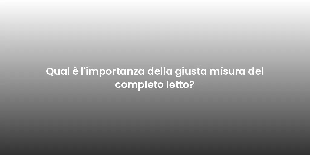 Qual è l'importanza della giusta misura del completo letto?