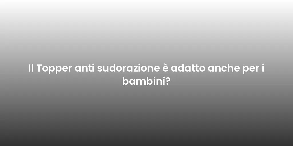 Il Topper anti sudorazione è adatto anche per i bambini?