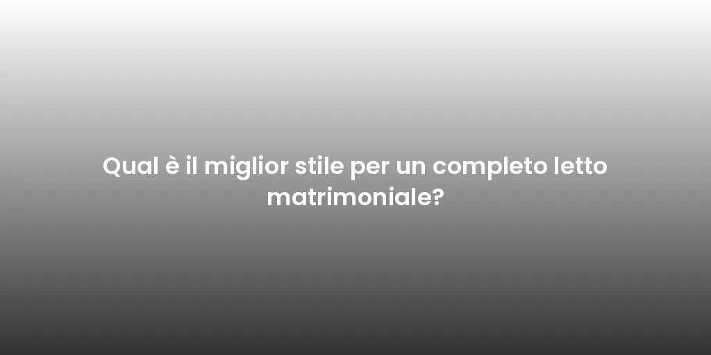 Qual è il miglior stile per un completo letto matrimoniale?