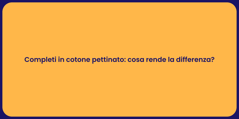 Completi in cotone pettinato: cosa rende la differenza?