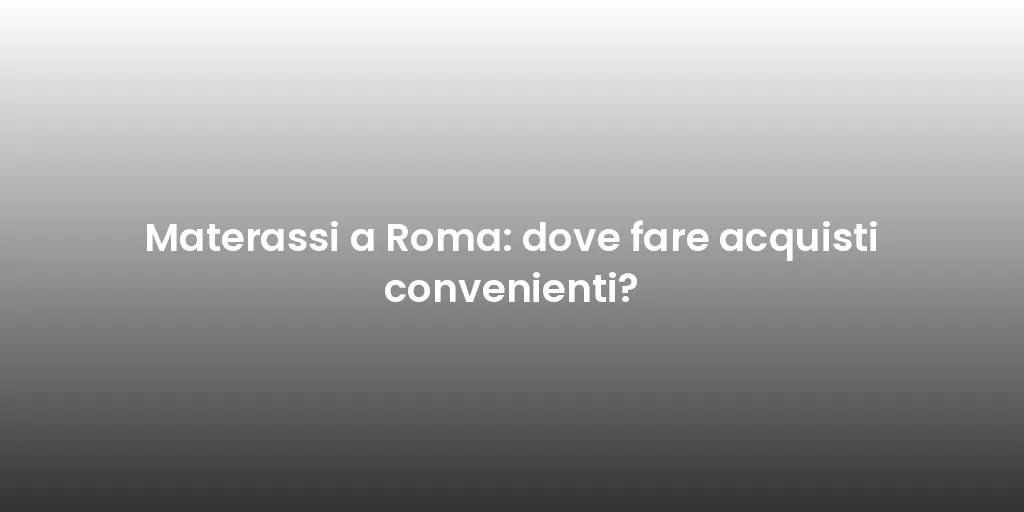 Materassi a Roma: dove fare acquisti convenienti?