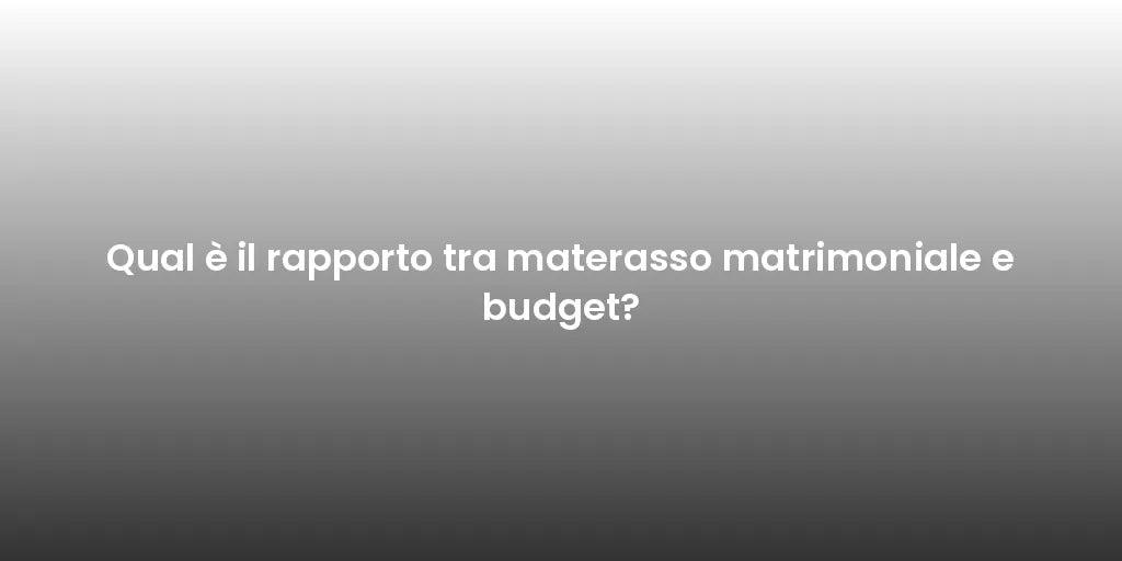 Qual è il rapporto tra materasso matrimoniale e budget?