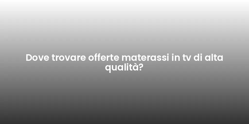 Dove trovare offerte materassi in tv di alta qualità?