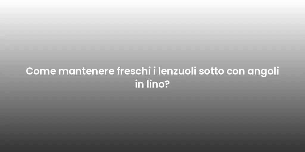 Come mantenere freschi i lenzuoli sotto con angoli in lino?