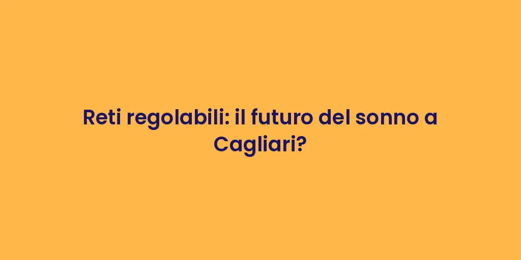 Reti regolabili: il futuro del sonno a Cagliari?