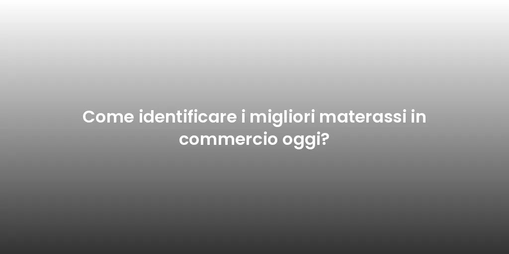 Come identificare i migliori materassi in commercio oggi?