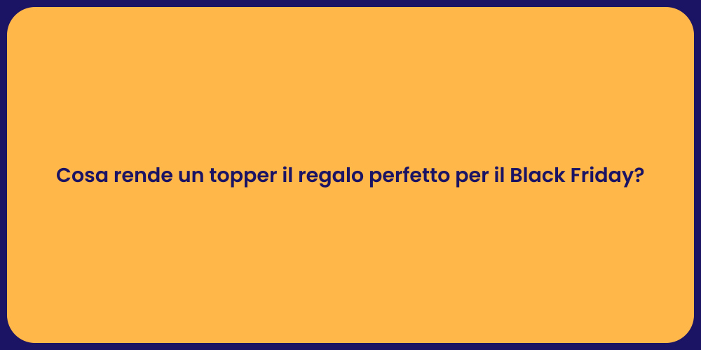 Cosa rende un topper il regalo perfetto per il Black Friday?