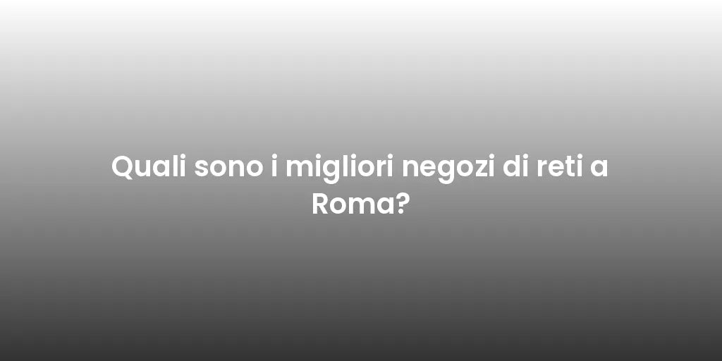 Quali sono i migliori negozi di reti a Roma?