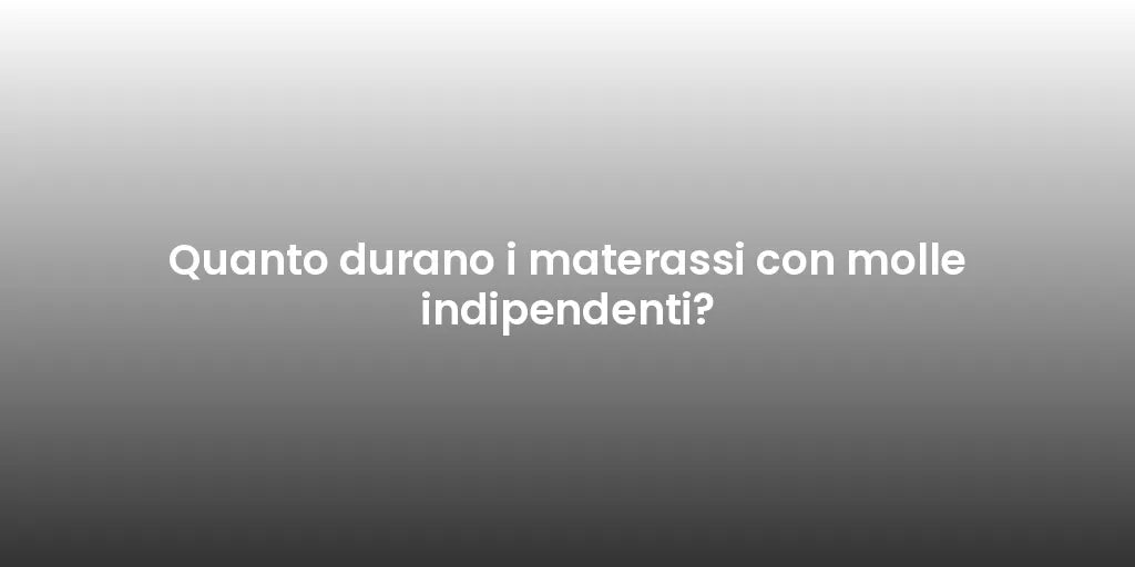 Quanto durano i materassi con molle indipendenti?