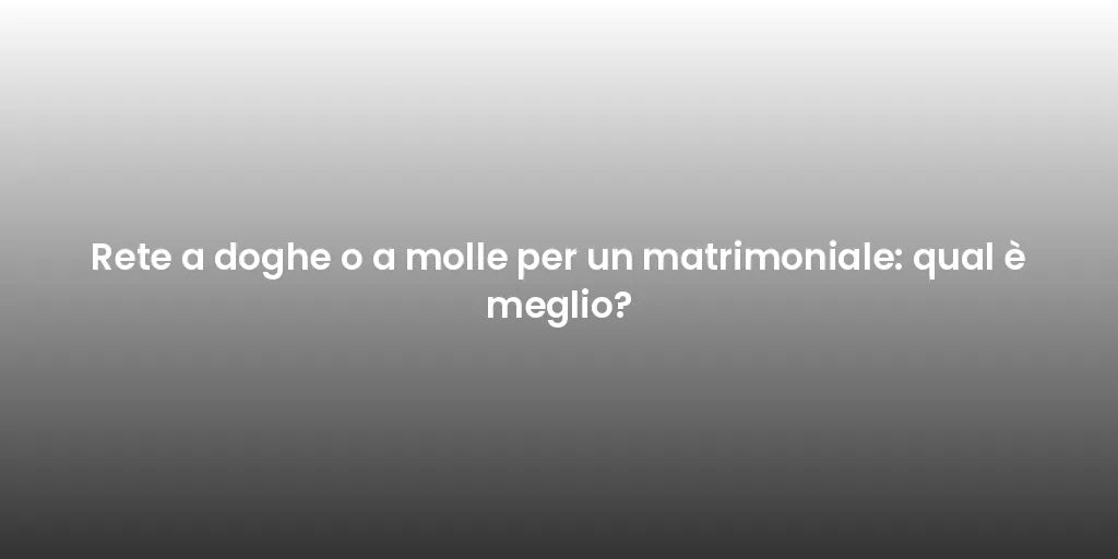 Rete a doghe o a molle per un matrimoniale: qual è meglio?