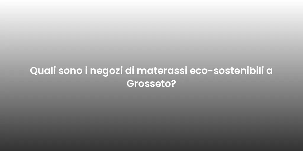 Quali sono i negozi di materassi eco-sostenibili a Grosseto?