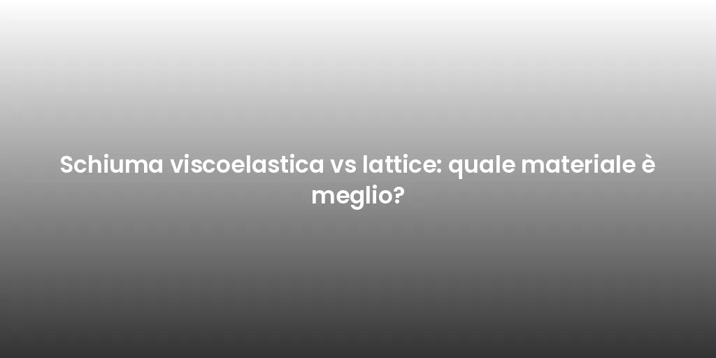 Schiuma viscoelastica vs lattice: quale materiale è meglio?