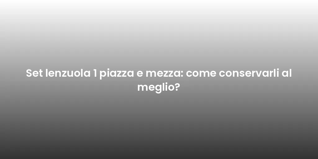 Set lenzuola 1 piazza e mezza: come conservarli al meglio?