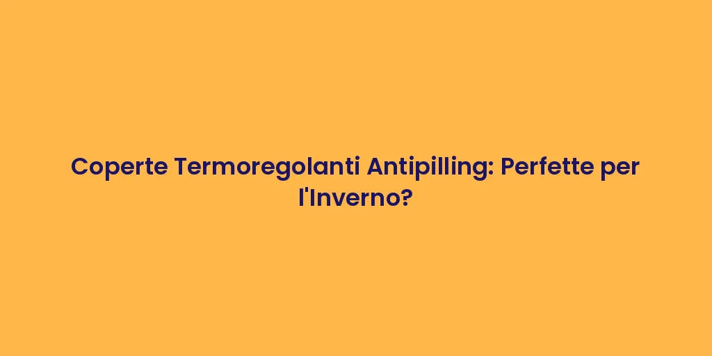 Coperte Termoregolanti Antipilling: Perfette per l'Inverno?