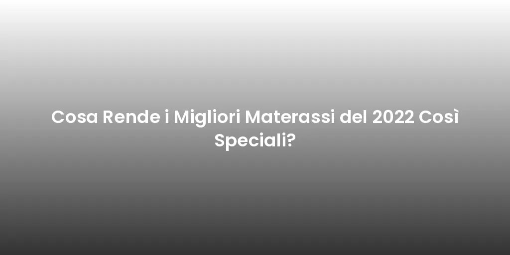 Cosa Rende i Migliori Materassi del 2022 Così Speciali?