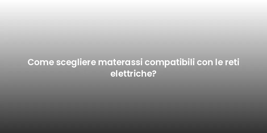 Come scegliere materassi compatibili con le reti elettriche?