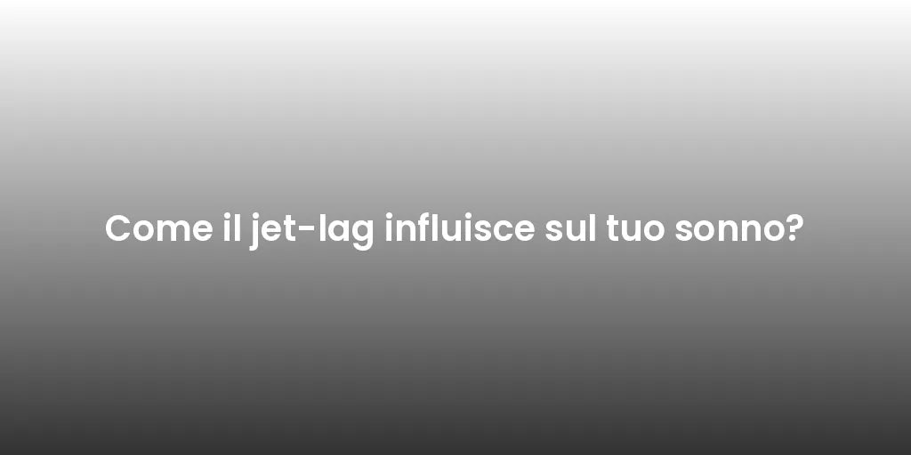 Come il jet-lag influisce sul tuo sonno?
