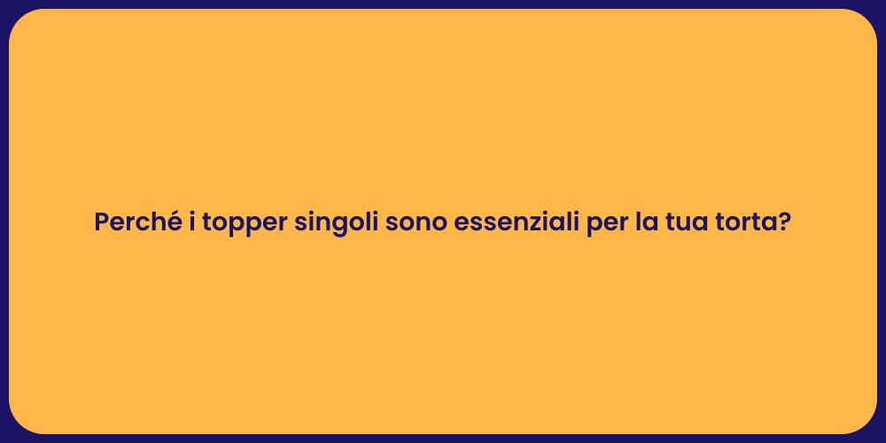Perché i topper singoli sono essenziali per la tua torta?