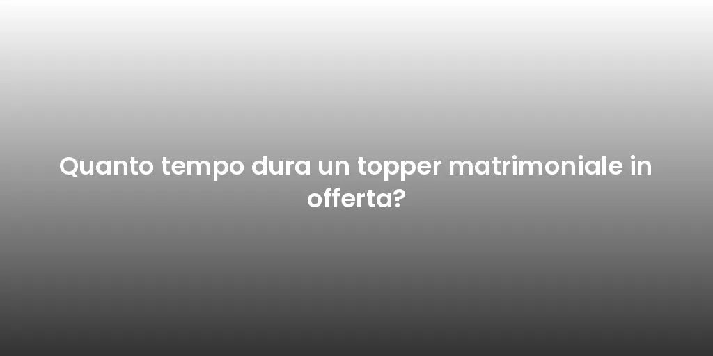 Quanto tempo dura un topper matrimoniale in offerta?