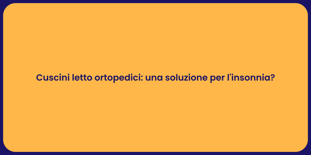 Cuscini letto ortopedici: una soluzione per l'insonnia?