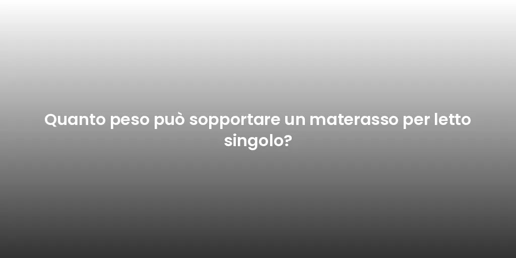 Quanto peso può sopportare un materasso per letto singolo?