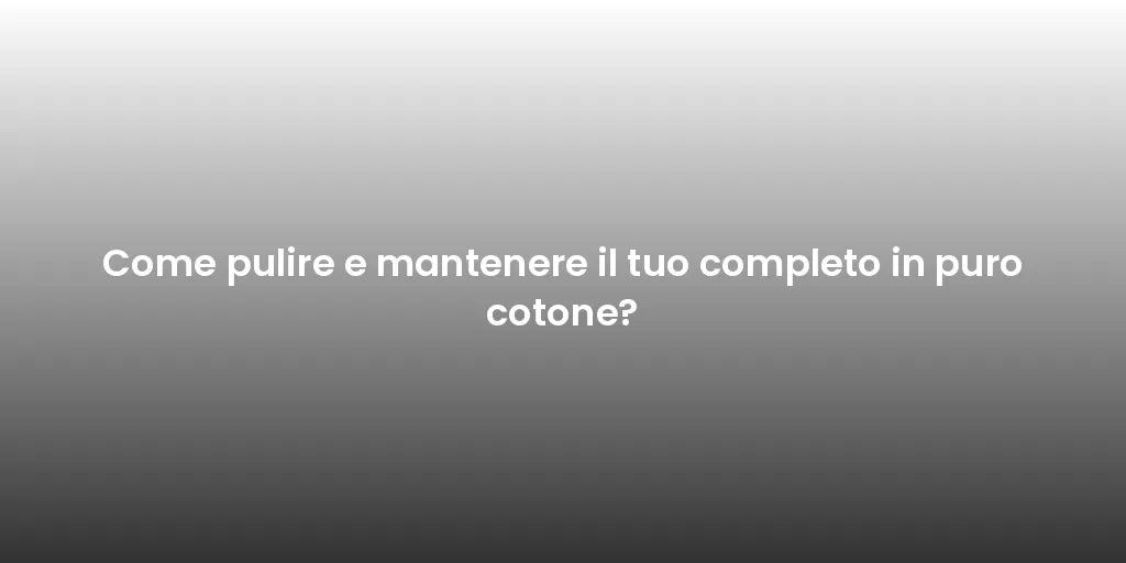 Come pulire e mantenere il tuo completo in puro cotone?