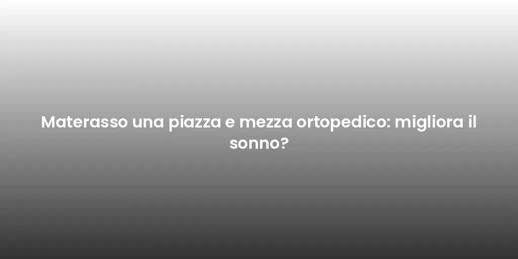 Materasso una piazza e mezza ortopedico: migliora il sonno?