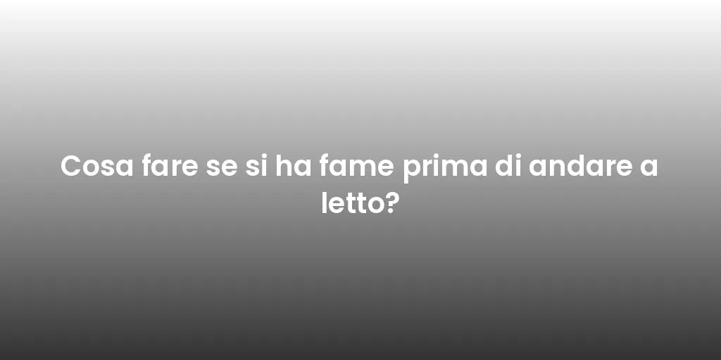 Cosa fare se si ha fame prima di andare a letto?