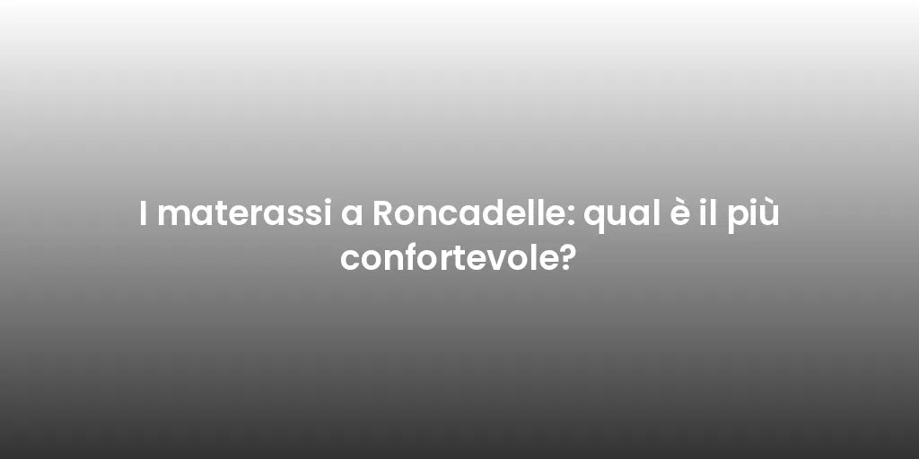 I materassi a Roncadelle: qual è il più confortevole?