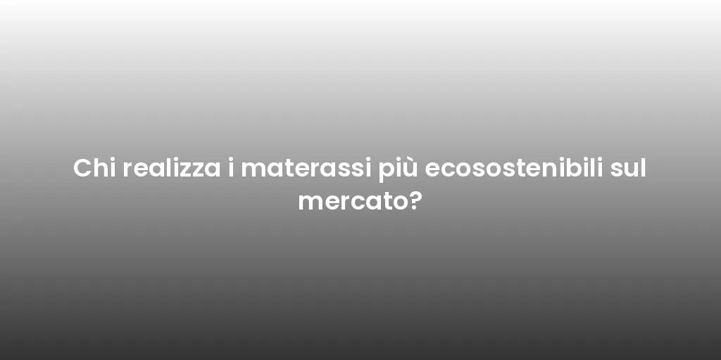 Chi realizza i materassi più ecosostenibili sul mercato?